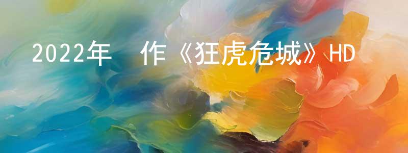 蔡景風發布2022年動作《狂虎危城》HD國語中字迅雷下載_深夜電影